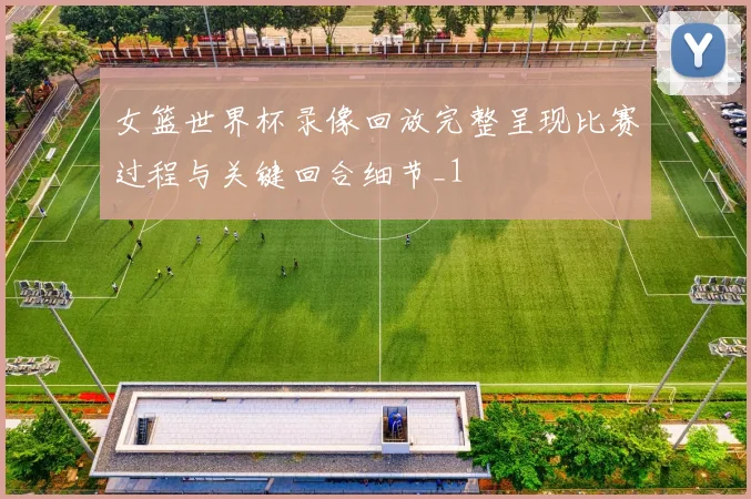 女篮世界杯录像回放完整呈现比赛过程与关键回合细节_1