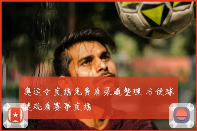 奥运会直播免费看渠道整理 方便球迷观看赛事直播