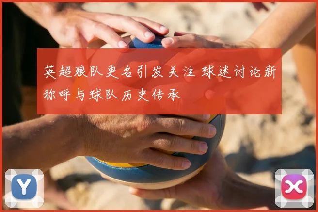 英超狼队更名引发关注 球迷讨论新称呼与球队历史传承
