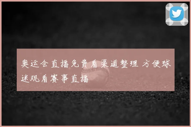 奥运会直播免费看渠道整理 方便球迷观看赛事直播