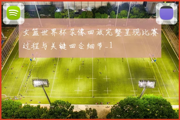 女篮世界杯录像回放完整呈现比赛过程与关键回合细节_1