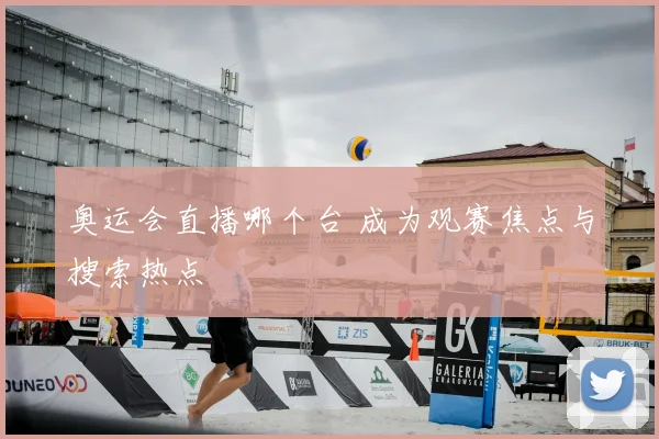 奥运会直播哪个台 成为观赛焦点与搜索热点