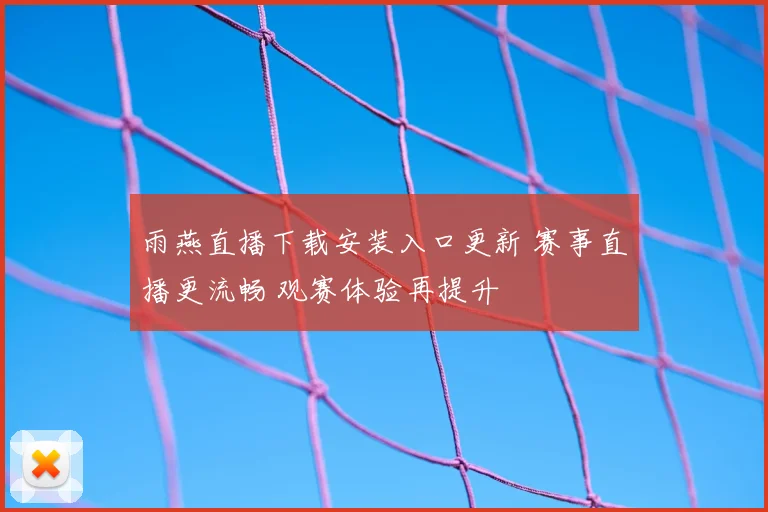 雨燕直播下载安装入口更新 赛事直播更流畅 观赛体验再提升