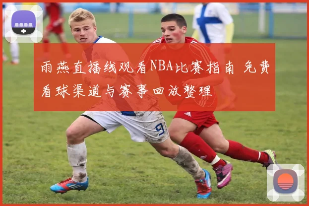 雨燕直播线观看NBA比赛指南 免费看球渠道与赛事回放整理