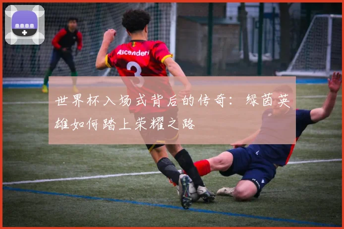 世界杯入场式背后的传奇：绿茵英雄如何踏上荣耀之路