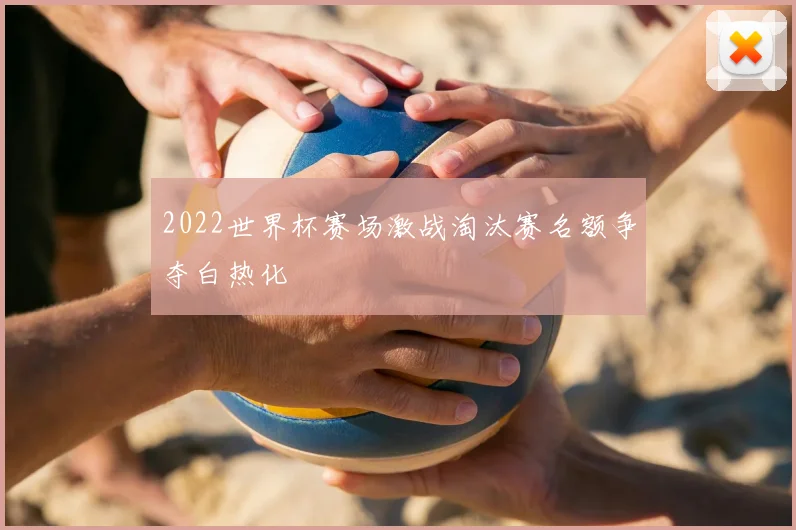 2022世界杯赛场激战淘汰赛名额争夺白热化