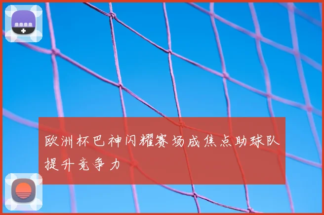欧洲杯巴神闪耀赛场成焦点助球队提升竞争力