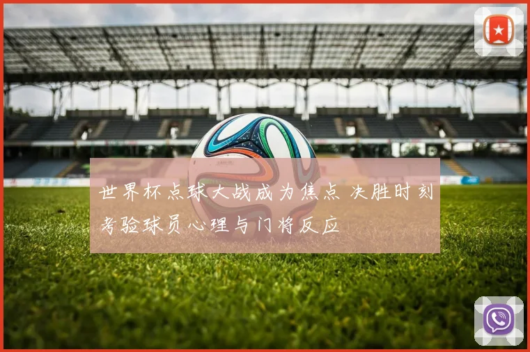 世界杯点球大战成为焦点 决胜时刻考验球员心理与门将反应