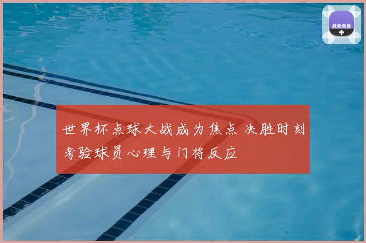 世界杯点球大战成为焦点 决胜时刻考验球员心理与门将反应