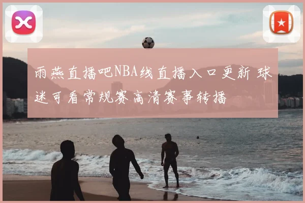 雨燕直播吧NBA线直播入口更新 球迷可看常规赛高清赛事转播