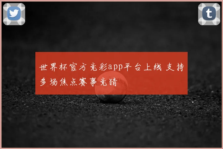 世界杯官方竞彩app平台上线 支持多场焦点赛事竞猜