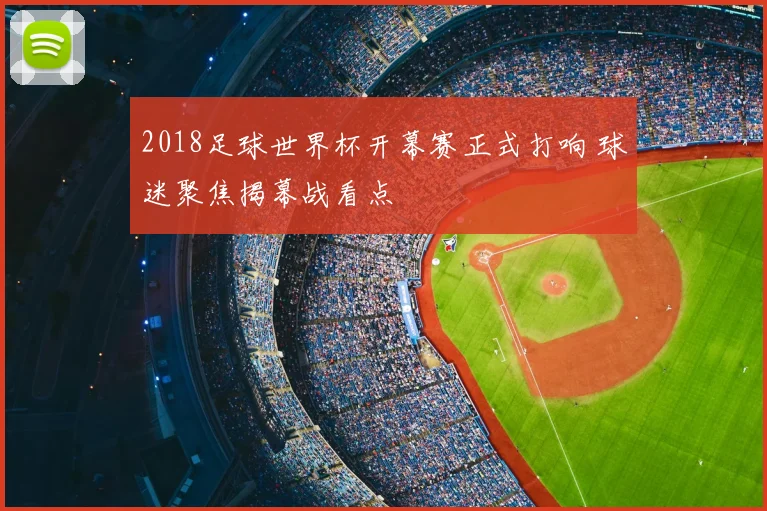 2018足球世界杯开幕赛正式打响 球迷聚焦揭幕战看点