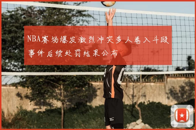 NBA赛场爆发激烈冲突多人卷入斗殴事件后续处罚结果公布