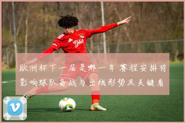 欧洲杯下一届是哪一年 赛程安排将影响球队备战与出线形势及关键看点