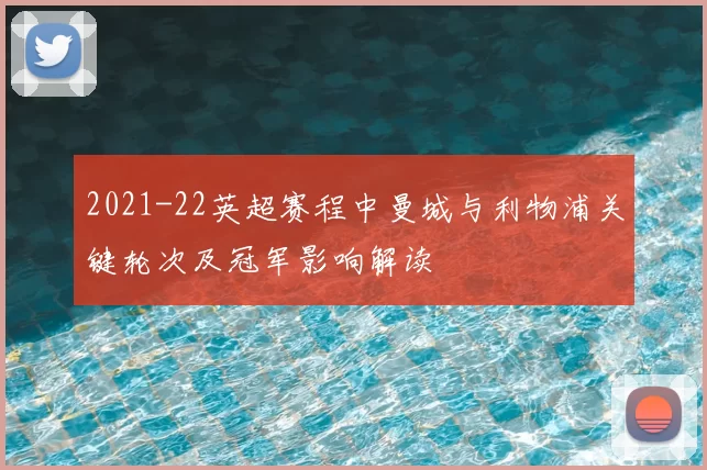 2021-22英超赛程中曼城与利物浦关键轮次及冠军影响解读