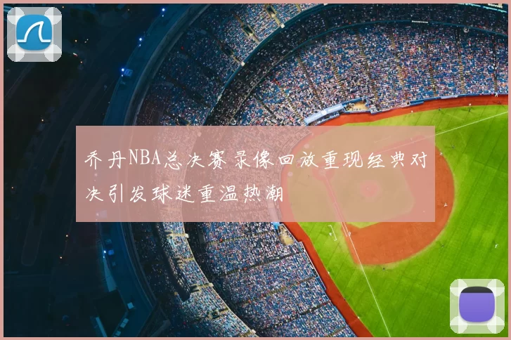 乔丹NBA总决赛录像回放重现经典对决引发球迷重温热潮