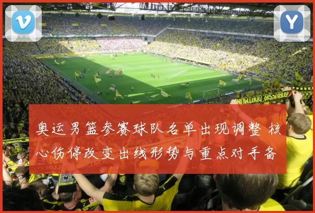 奥运男篮参赛球队名单出现调整 核心伤停改变出线形势与重点对手备战
