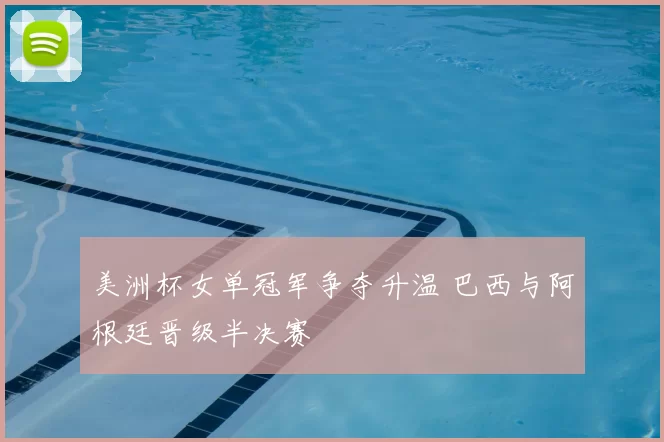 美洲杯女单冠军争夺升温 巴西与阿根廷晋级半决赛