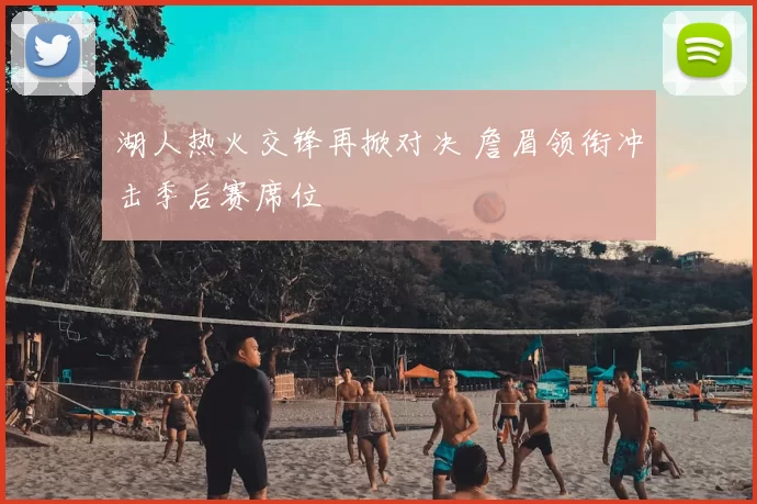 湖人热火交锋再掀对决 詹眉领衔冲击季后赛席位