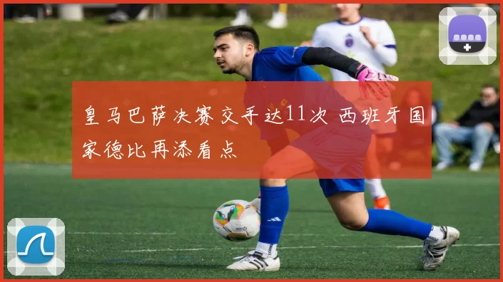皇马巴萨决赛交手达11次 西班牙国家德比再添看点
