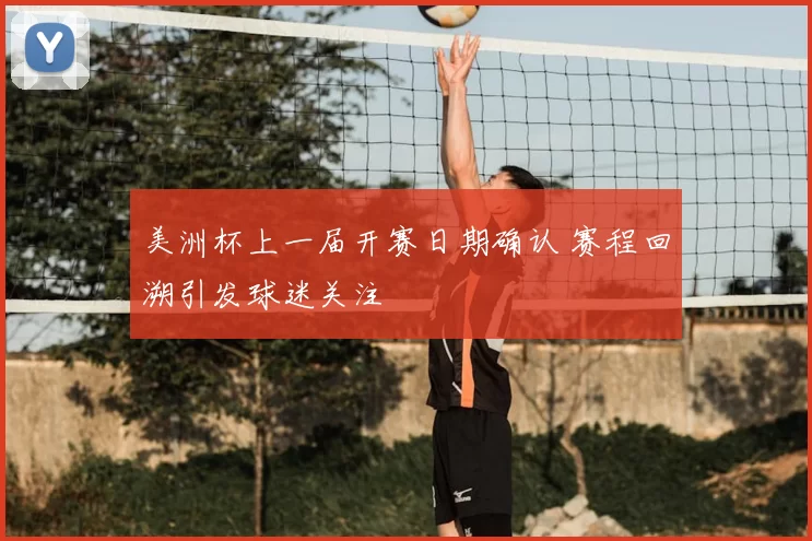 美洲杯上一届开赛日期确认 赛程回溯引发球迷关注