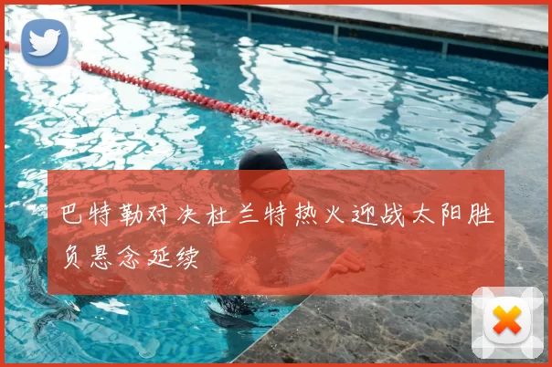 巴特勒对决杜兰特热火迎战太阳胜负悬念延续