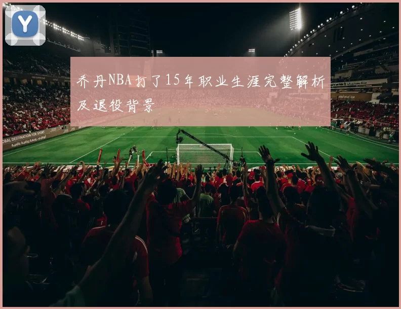 乔丹NBA打了15年职业生涯完整解析及退役背景