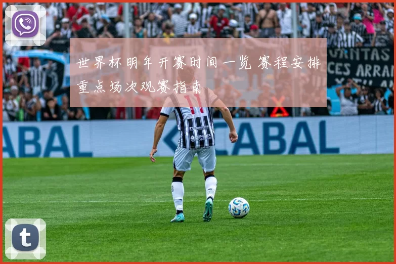 世界杯明年开赛时间一览 赛程安排重点场次观赛指南