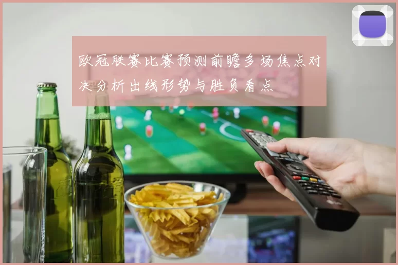 欧冠联赛比赛预测前瞻多场焦点对决分析出线形势与胜负看点