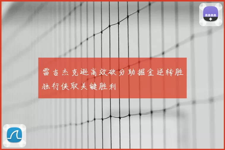 雷吉杰克逊高效砍分助掘金逆转胜独行侠取关键胜利