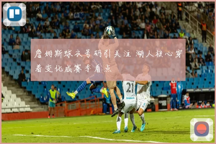 詹姆斯球衣号码引关注 湖人核心穿着变化成赛季看点