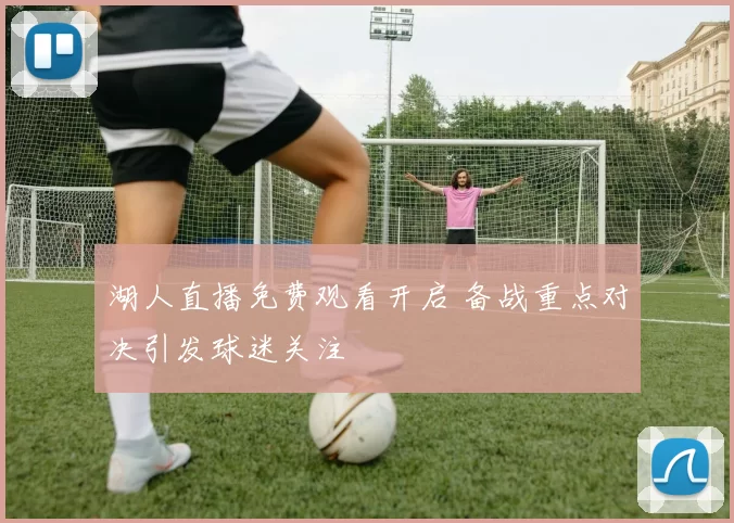 湖人直播免费观看开启 备战重点对决引发球迷关注