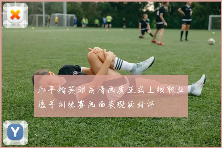 和平精英超高清画质正式上线职业选手训练赛画面表现获好评