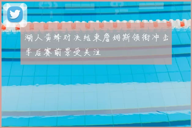 湖人黄蜂对决结束詹姆斯领衔冲击季后赛前景受关注