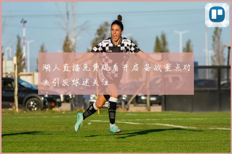 湖人直播免费观看开启 备战重点对决引发球迷关注