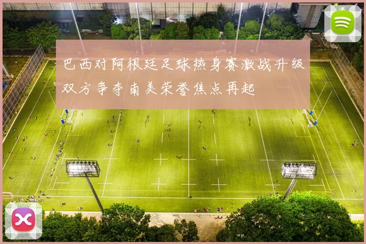 巴西对阿根廷足球热身赛激战升级双方争夺南美荣誉焦点再起