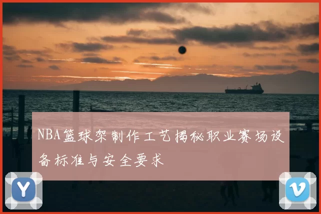 NBA篮球架制作工艺揭秘职业赛场设备标准与安全要求