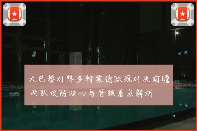 大巴黎对阵多特蒙德欧冠对决前瞻 两队攻防核心与晋级看点解析