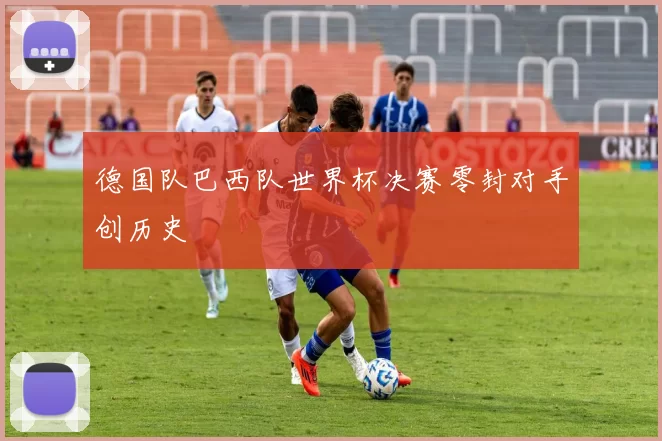 德国队巴西队世界杯决赛零封对手创历史