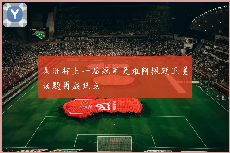 美洲杯上一届冠军是谁阿根廷卫冕话题再成焦点