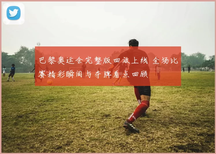 巴黎奥运会完整版回放上线 全场比赛精彩瞬间与夺牌看点回顾