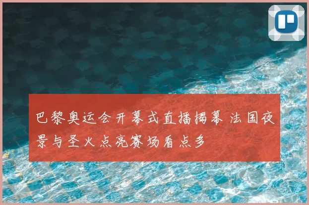 巴黎奥运会开幕式直播揭幕 法国夜景与圣火点亮赛场看点多