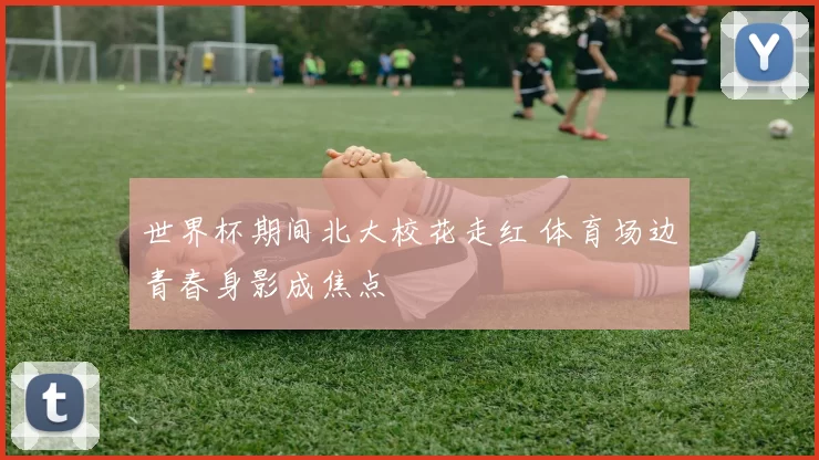 世界杯期间北大校花走红 体育场边青春身影成焦点