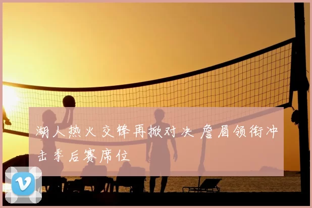 湖人热火交锋再掀对决 詹眉领衔冲击季后赛席位