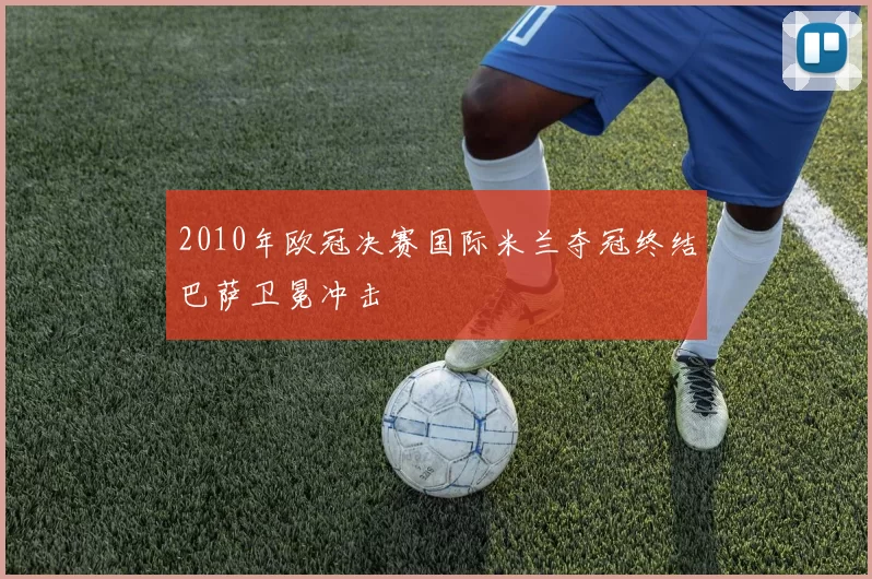 2010年欧冠决赛国际米兰夺冠终结巴萨卫冕冲击