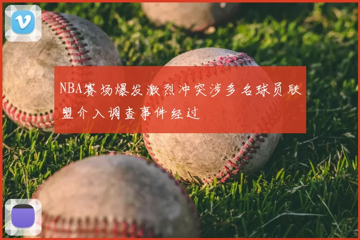 NBA赛场爆发激烈冲突涉多名球员联盟介入调查事件经过