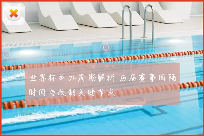 世界杯举办周期解析 历届赛事间隔时间与改制关键节点