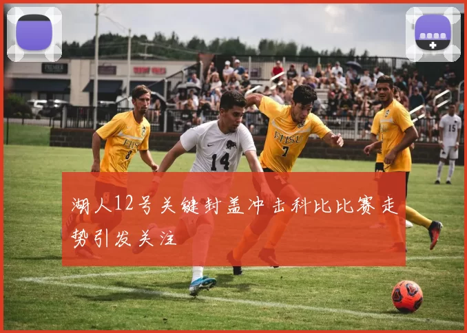 湖人12号关键封盖冲击科比比赛走势引发关注