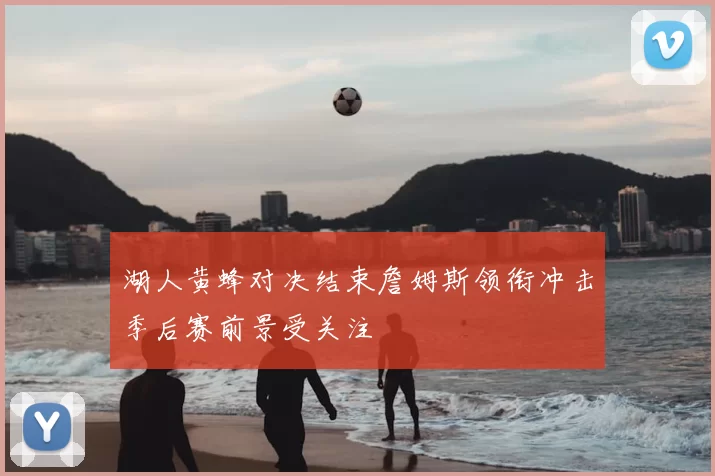 湖人黄蜂对决结束詹姆斯领衔冲击季后赛前景受关注