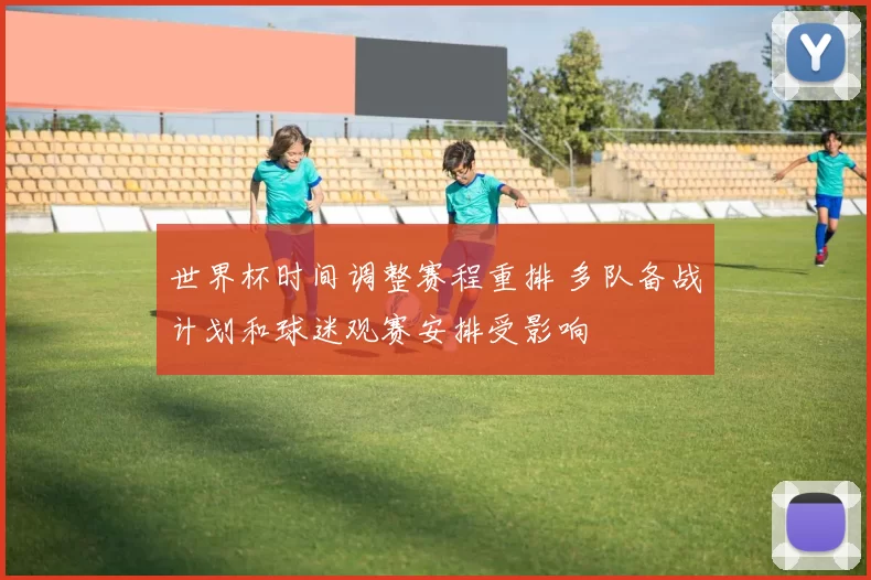 世界杯时间调整赛程重排 多队备战计划和球迷观赛安排受影响